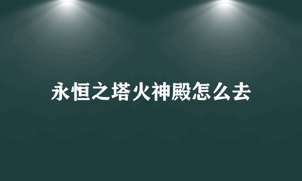 永恒之塔火神殿怎么去