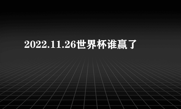 2022.11.26世界杯谁赢了