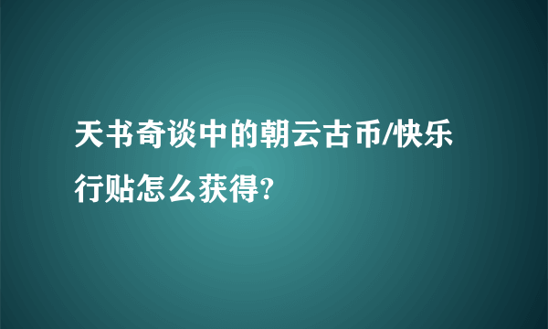 天书奇谈中的朝云古币/快乐行贴怎么获得?