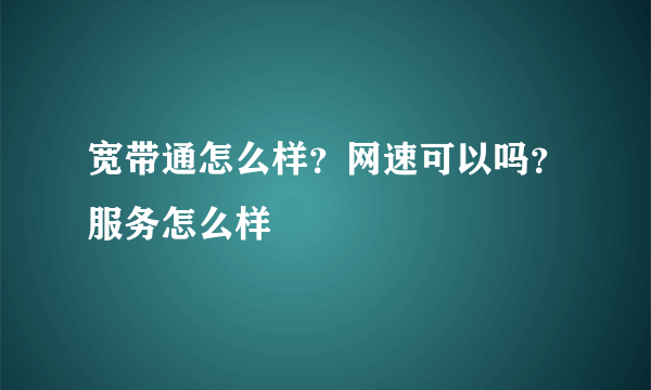 宽带通怎么样？网速可以吗？服务怎么样