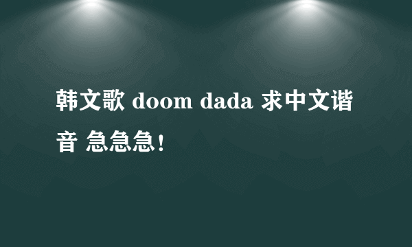 韩文歌 doom dada 求中文谐音 急急急！