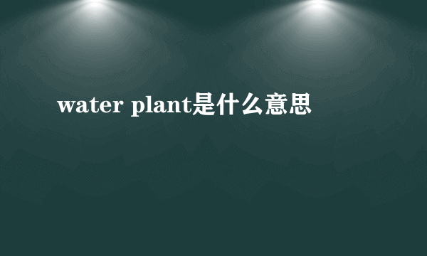 water plant是什么意思