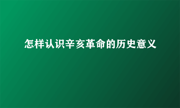 怎样认识辛亥革命的历史意义