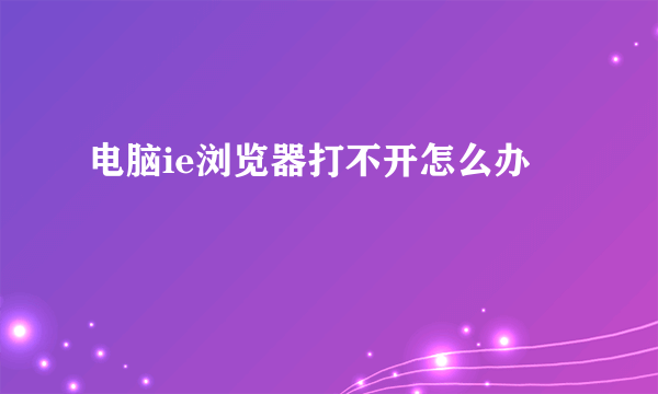 电脑ie浏览器打不开怎么办