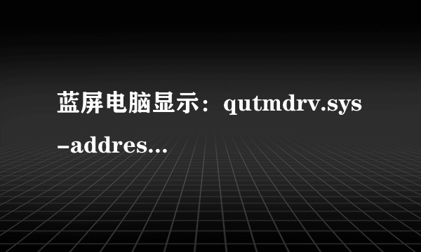 蓝屏电脑显示：qutmdrv.sys-address bac939eb base at bac90000,datestamp 4a7ae34a 请大侠帮助！