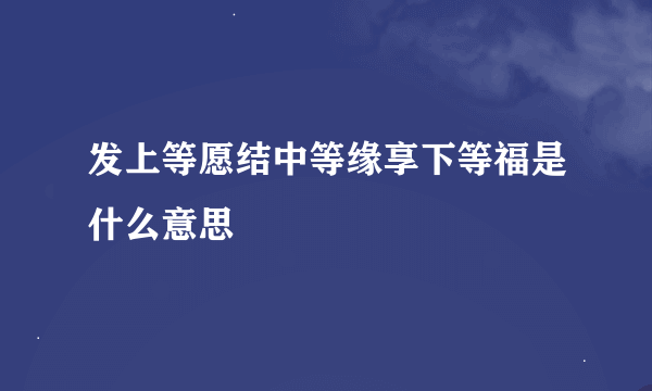 发上等愿结中等缘享下等福是什么意思