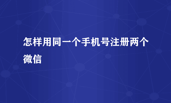 怎样用同一个手机号注册两个微信