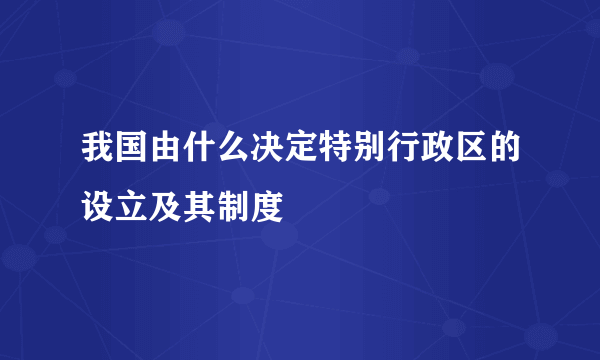 我国由什么决定特别行政区的设立及其制度