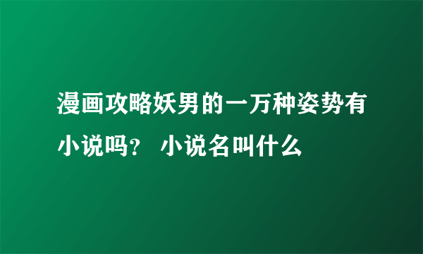 漫画攻略妖男的一万种姿势有小说吗？ 小说名叫什么