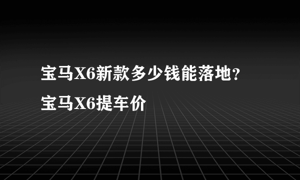 宝马X6新款多少钱能落地？宝马X6提车价