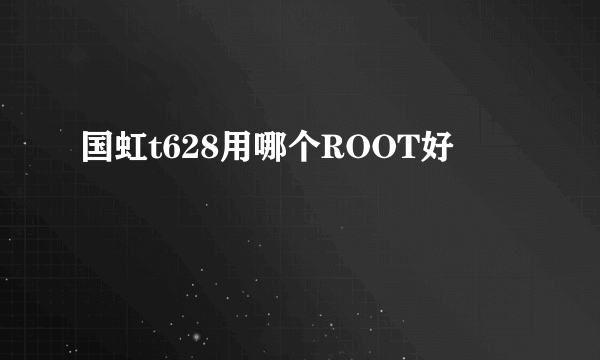 国虹t628用哪个ROOT好