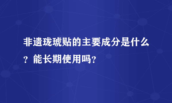 非遗珑琥贴的主要成分是什么？能长期使用吗？