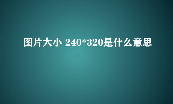 图片大小 240*320是什么意思