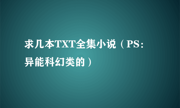 求几本TXT全集小说（PS：异能科幻类的）