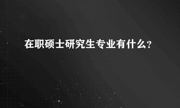 在职硕士研究生专业有什么？