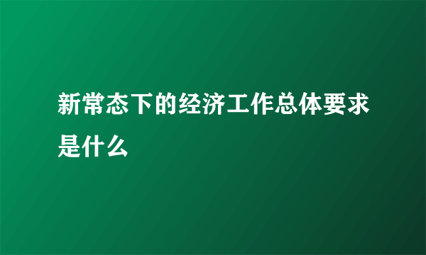 新常态下的经济工作总体要求是什么