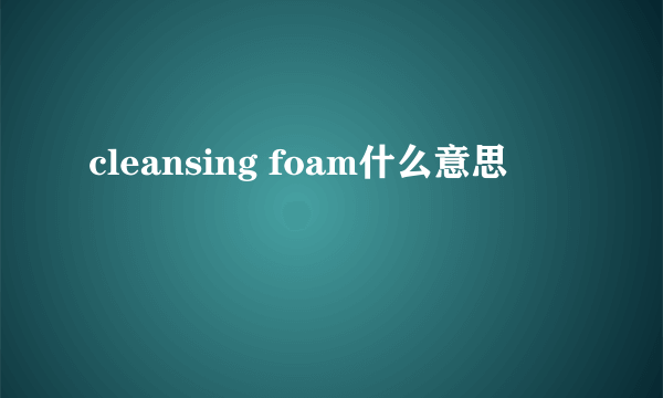 cleansing foam什么意思