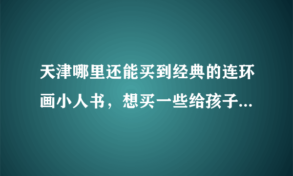 天津哪里还能买到经典的连环画小人书，想买一些给孩子看，感谢！