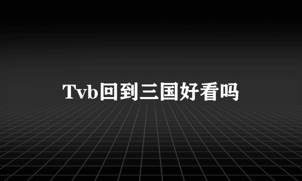 Tvb回到三国好看吗