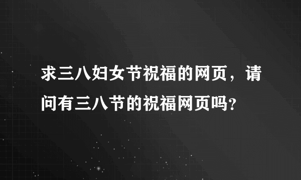 求三八妇女节祝福的网页，请问有三八节的祝福网页吗？