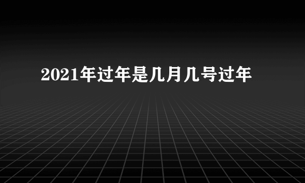 2021年过年是几月几号过年