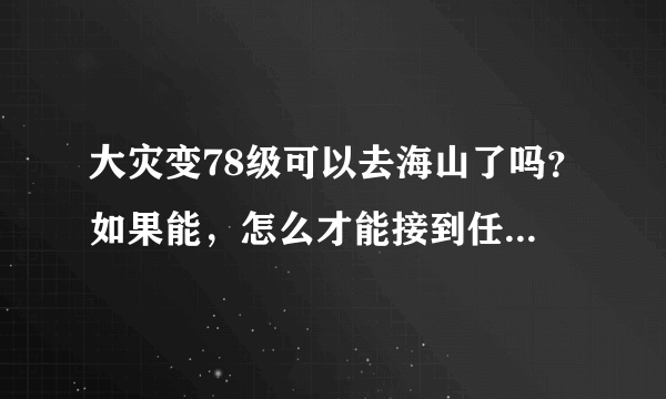 大灾变78级可以去海山了吗？如果能，怎么才能接到任务？ ps:我去了但是接不到任务