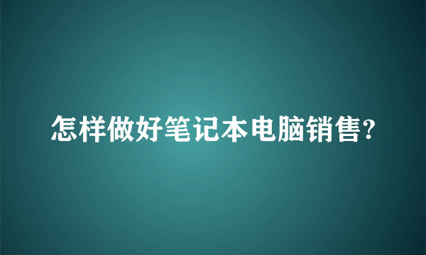 怎样做好笔记本电脑销售?