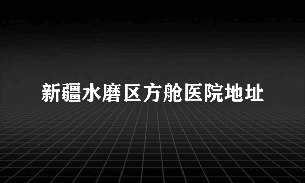 新疆水磨区方舱医院地址