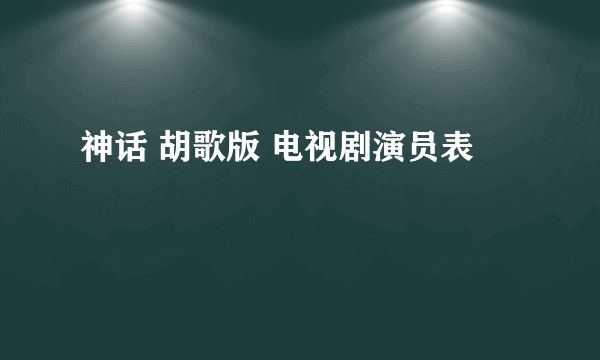 神话 胡歌版 电视剧演员表