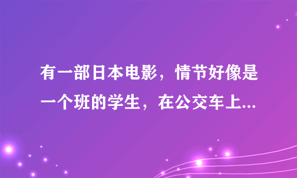 有一部日本电影，情节好像是一个班的学生，在公交车上，突然客车就被风一样的东西切掉一半，想知道那大爷