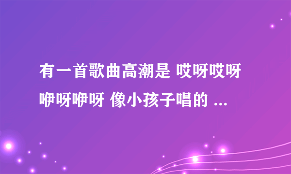 有一首歌曲高潮是 哎呀哎呀咿呀咿呀 像小孩子唱的 有点像舞曲。