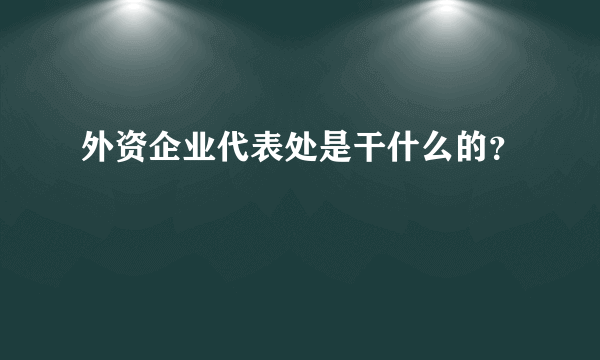 外资企业代表处是干什么的？