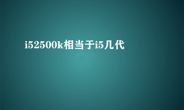 i52500k相当于i5几代