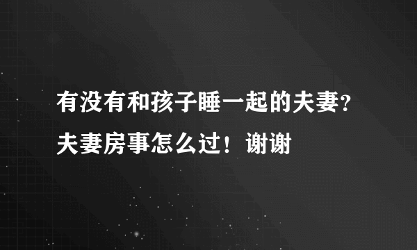 有没有和孩子睡一起的夫妻？夫妻房事怎么过！谢谢