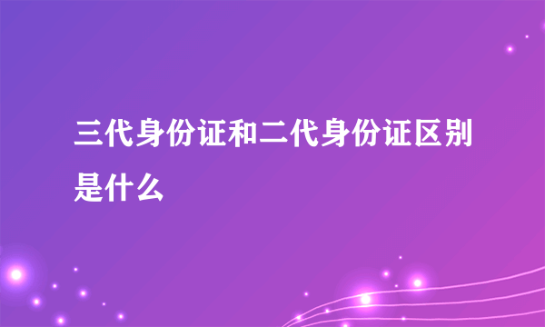 三代身份证和二代身份证区别是什么