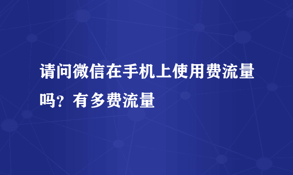 请问微信在手机上使用费流量吗？有多费流量