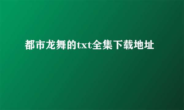 都市龙舞的txt全集下载地址