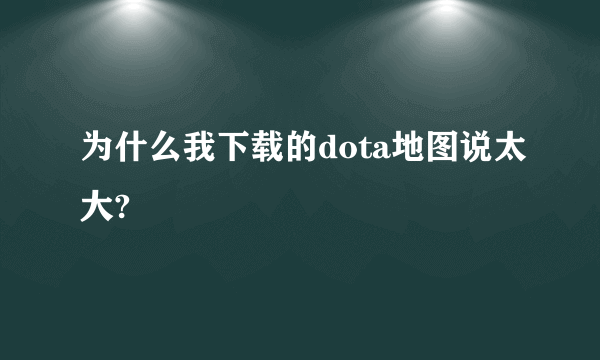 为什么我下载的dota地图说太大?