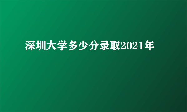 深圳大学多少分录取2021年