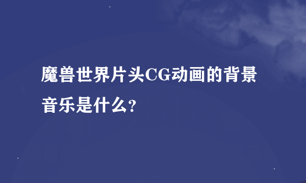 魔兽世界片头CG动画的背景音乐是什么？