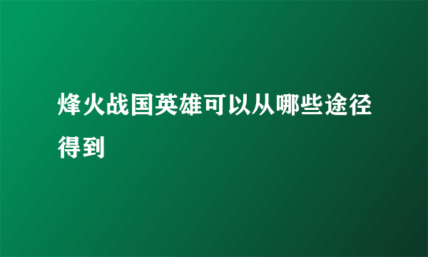 烽火战国英雄可以从哪些途径得到