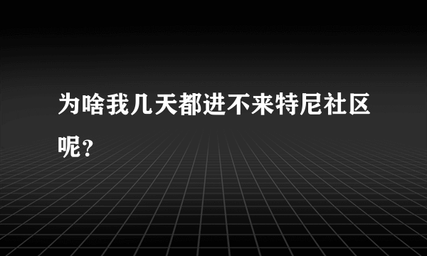 为啥我几天都进不来特尼社区呢？