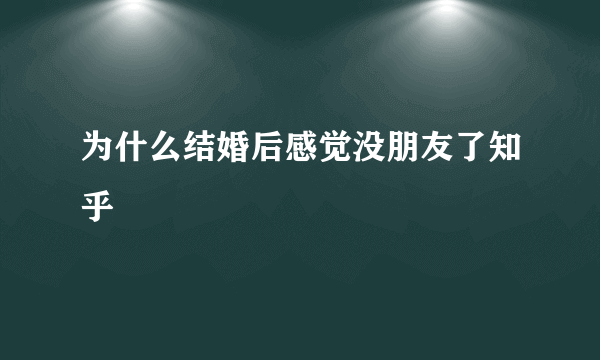 为什么结婚后感觉没朋友了知乎