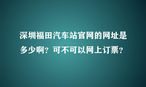 深圳福田汽车站官网的网址是多少啊？可不可以网上订票？