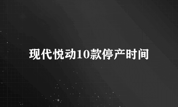 现代悦动10款停产时间