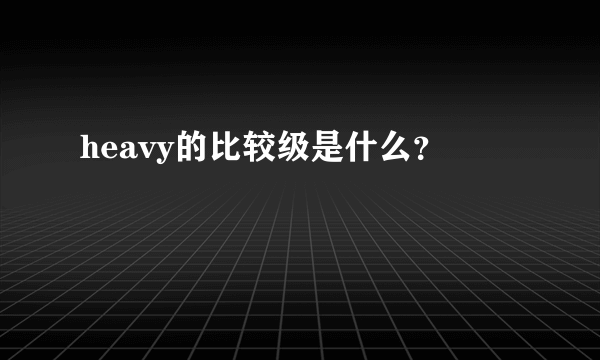 heavy的比较级是什么？