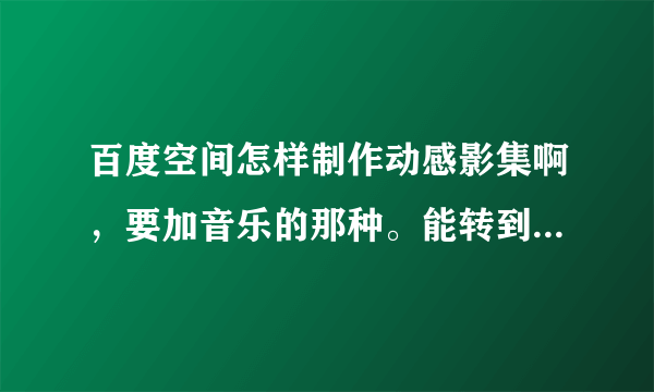 百度空间怎样制作动感影集啊，要加音乐的那种。能转到QQ空间里吗？