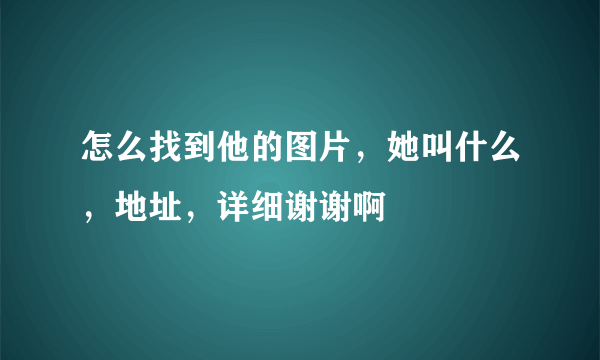 怎么找到他的图片，她叫什么，地址，详细谢谢啊