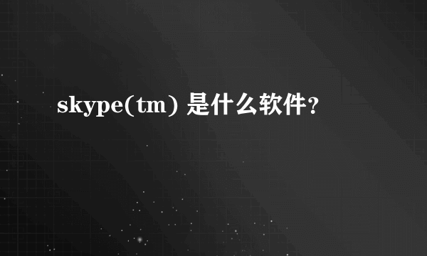 skype(tm) 是什么软件？