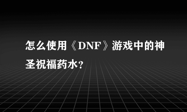 怎么使用《DNF》游戏中的神圣祝福药水？